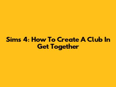 Sims 4: How To Create A Club In Get Together