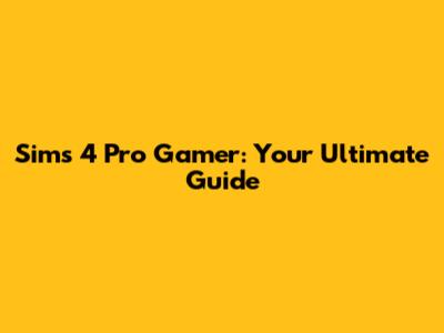 Sims 4 Pro Gamer: Your Ultimate Guide