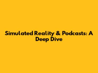 Simulated Reality & Podcasts: A Deep Dive
