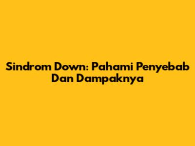 Sindrom Down: Pahami Penyebab Dan Dampaknya