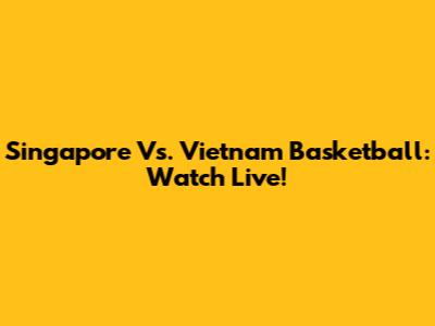Singapore Vs. Vietnam Basketball: Watch Live!