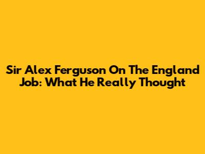 Sir Alex Ferguson On The England Job: What He Really Thought