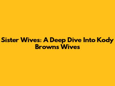 Sister Wives: A Deep Dive Into Kody Brown's Wives