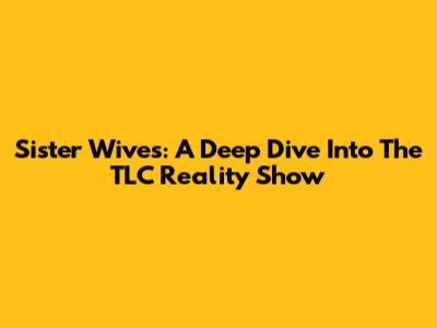 Sister Wives: A Deep Dive Into The TLC Reality Show