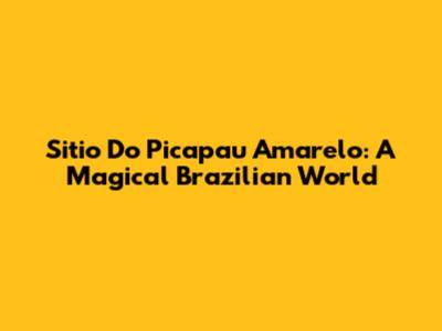 Sitio Do Picapau Amarelo: A Magical Brazilian World