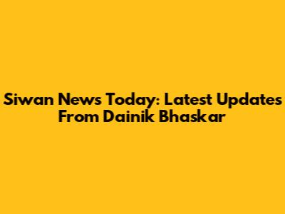 Siwan News Today: Latest Updates From Dainik Bhaskar