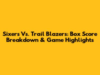 Sixers Vs. Trail Blazers: Box Score Breakdown & Game Highlights