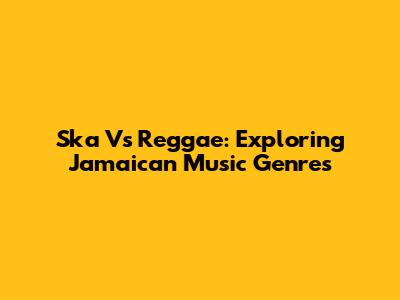 Ska Vs Reggae: Exploring Jamaican Music Genres