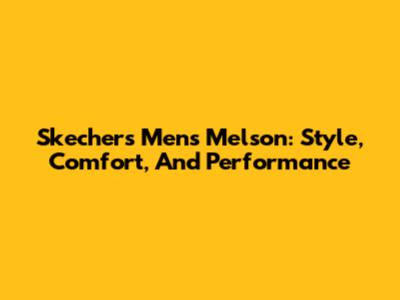 Skechers Men's Melson: Style, Comfort, And Performance