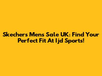 Skechers Men's Sale UK: Find Your Perfect Fit At Ijd Sports!