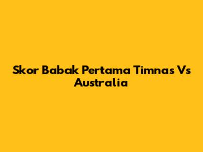 Skor Babak Pertama Timnas Vs Australia