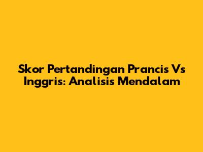 Skor Pertandingan Prancis Vs Inggris: Analisis Mendalam