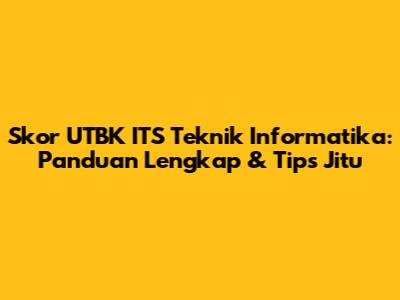 Skor UTBK ITS Teknik Informatika: Panduan Lengkap & Tips Jitu