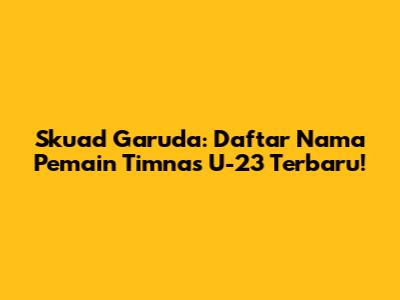 Skuad Garuda: Daftar Nama Pemain Timnas U-23 Terbaru!