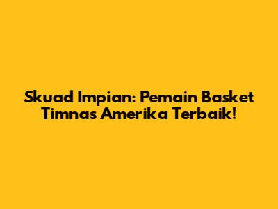 Skuad Impian: Pemain Basket Timnas Amerika Terbaik!