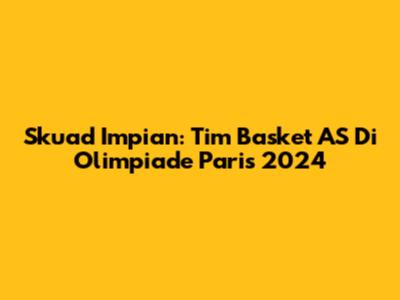 Skuad Impian: Tim Basket AS Di Olimpiade Paris 2024