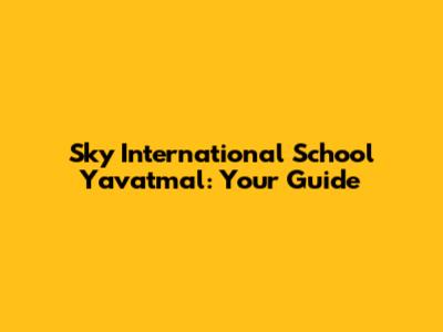Sky International School Yavatmal: Your Guide