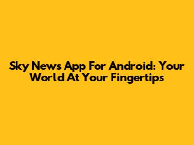 Sky News App For Android: Your World At Your Fingertips
