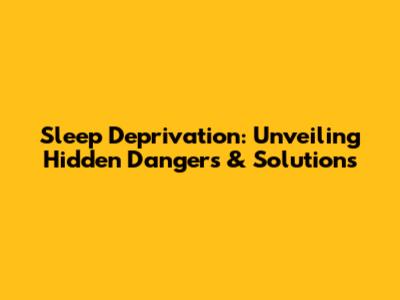 Sleep Deprivation: Unveiling Hidden Dangers & Solutions