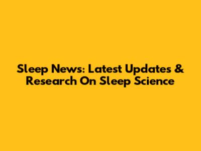 Sleep News: Latest Updates & Research On Sleep Science