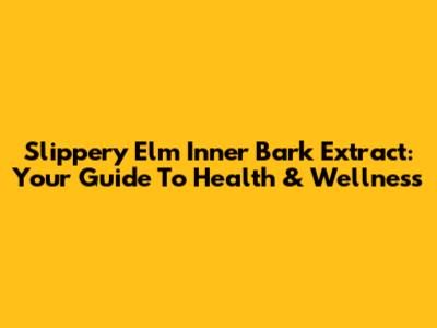 Slippery Elm Inner Bark Extract: Your Guide To Health & Wellness