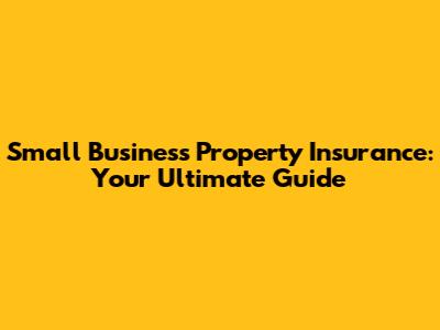 Small Business Property Insurance: Your Ultimate Guide