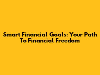 Smart Financial Goals: Your Path To Financial Freedom