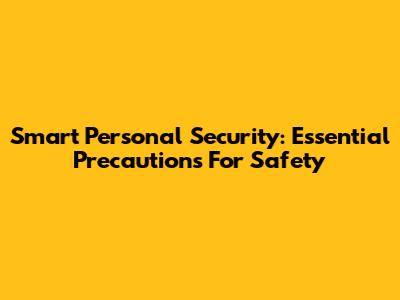 Smart Personal Security: Essential Precautions For Safety