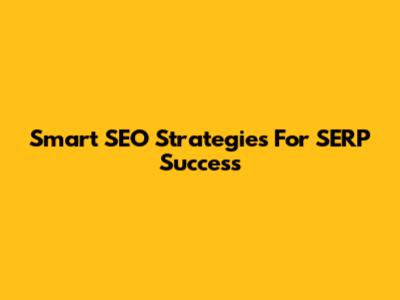 Smart SEO Strategies For SERP Success