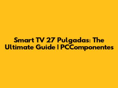 Smart TV 27 Pulgadas: The Ultimate Guide | PCComponentes