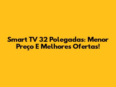Smart TV 32 Polegadas: Menor Preço E Melhores Ofertas!