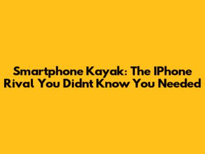 Smartphone Kayak: The IPhone Rival You Didn't Know You Needed