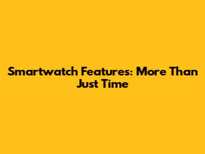 Smartwatch Features: More Than Just Time