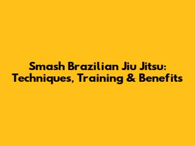 Smash Brazilian Jiu Jitsu: Techniques, Training & Benefits