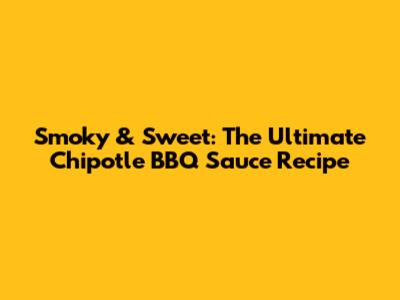 Smoky & Sweet: The Ultimate Chipotle BBQ Sauce Recipe