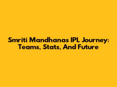 Smriti Mandhana's IPL Journey: Teams, Stats, And Future