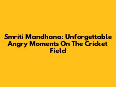 Smriti Mandhana: Unforgettable Angry Moments On The Cricket Field
