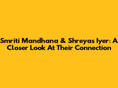 Smriti Mandhana & Shreyas Iyer: A Closer Look At Their Connection