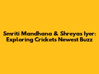 Smriti Mandhana & Shreyas Iyer: Exploring Cricket's Newest Buzz