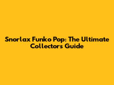 Snorlax Funko Pop: The Ultimate Collector's Guide
