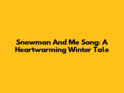 Snowman And Me Song: A Heartwarming Winter Tale