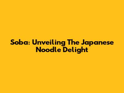 Soba: Unveiling The Japanese Noodle Delight
