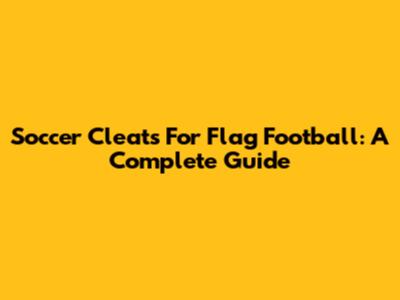 Soccer Cleats For Flag Football: A Complete Guide