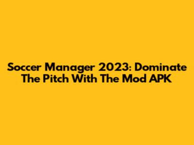 Soccer Manager 2023: Dominate The Pitch With The Mod APK