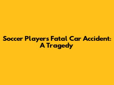 Soccer Player's Fatal Car Accident: A Tragedy