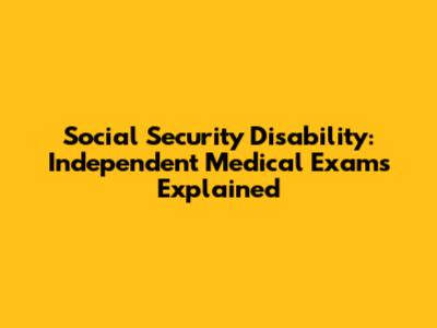Social Security Disability: Independent Medical Exams Explained