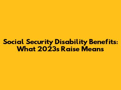 Social Security Disability Benefits: What 2023's Raise Means