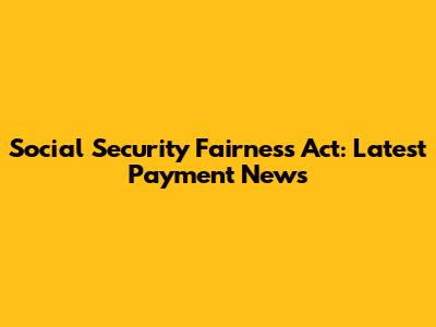 Social Security Fairness Act: Latest Payment News
