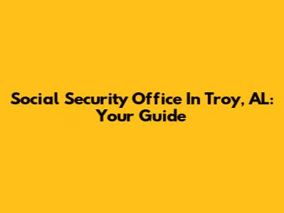 Social Security Office In Troy, AL: Your Guide