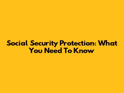 Social Security Protection: What You Need To Know